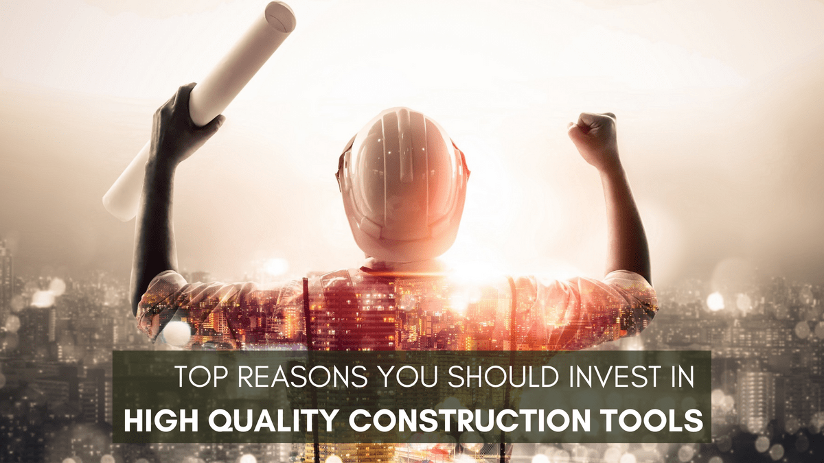 Top Reasons You Should Invest in High Quality Construction Tools