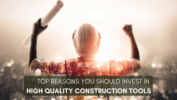 Top Reasons You Should Invest in High Quality Construction Tools